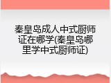 秦皇岛成人中式厨师证在哪学(秦皇岛哪里学中式厨师证)
