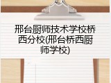 邢台厨师技术学校桥西分校(邢台桥西厨师学校)