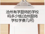 沧州有学厨师的学校吗多少钱(沧州厨师学校学费几何)