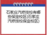 石家庄汽修技校有哪些保定校区(石家庄汽修技校保定校区)