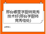 邢台哪里学厨师竞秀技术好(邢台学厨师竞秀佳处)