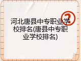 河北唐县中专职业学校排名(唐县中专职业学校排名)