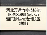 河北万通汽修技校沧州校区地址(河北万通汽修技校沧州校区地址)