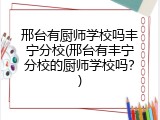 邢台有厨师学校吗丰宁分校(邢台有丰宁分校的厨师学校吗？)