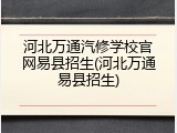 河北万通汽修学校官网易县招生(河北万通易县招生)