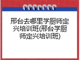 邢台去哪里学厨师定兴培训班(邢台学厨师定兴培训班)
