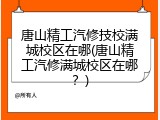 唐山精工汽修技校满城校区在哪(唐山精工汽修满城校区在哪？)