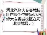 河北汽修大专容城校区在哪个位置(河北汽修大专容城校区在河北容城县。)