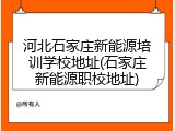 河北石家庄新能源培训学校地址(石家庄新能源职校地址)