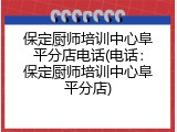 保定厨师培训中心阜平分店电话(电话：保定厨师培训中心阜平分店)