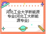 河北工业大学新能源专业(河北工大新能源专业)