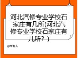 河北汽修专业学校石家庄有几所(河北汽修专业学校石家庄有几所？)