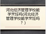 河北经济管理学校能学烹饪吗(河北经济管理学校能学烹饪吗？)