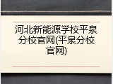 河北新能源学校平泉分校官网(平泉分校官网)
