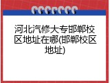 河北汽修大专邯郸校区地址在哪(邯郸校区地址)