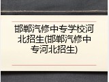 邯郸汽修中专学校河北招生(邯郸汽修中专河北招生)
