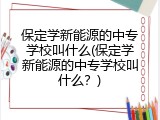 保定学新能源的中专学校叫什么(保定学新能源的中专学校叫什么？)