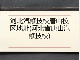 河北汽修技校唐山校区地址(河北省唐山汽修技校)
