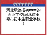 河北承德招初中生的职业学校(河北省承德市初中生职业学校)