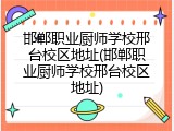 邯郸职业厨师学校邢台校区地址(邯郸职业厨师学校邢台校区地址)