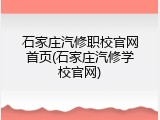 石家庄汽修职校官网首页(石家庄汽修学校官网)