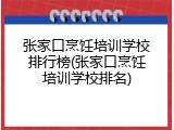 张家口烹饪培训学校排行榜(张家口烹饪培训学校排名)