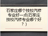 石家庄哪个技校汽修专业好一点(石家庄技校汽修专业哪个好？)