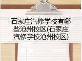 石家庄汽修学校有哪些沧州校区(石家庄汽修学校沧州校区)