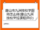 唐山市九洲技校学厨师怎么样(唐山九洲技校烹饪课程评价)