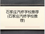 石家庄汽修学校推荐(石家庄汽修学校推荐)