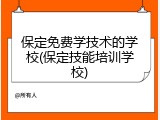 保定免费学技术的学校(保定技能培训学校)