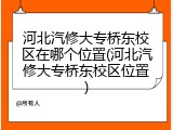 河北汽修大专桥东校区在哪个位置(河北汽修大专桥东校区位置)
