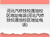 河北汽修技校莲池校区地址电话(河北汽修技校莲池校区地址电话)