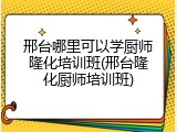 邢台哪里可以学厨师隆化培训班(邢台隆化厨师培训班)