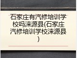 石家庄有汽修培训学校吗涞源县(石家庄汽修培训学校涞源县)