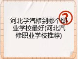 河北学汽修到哪个职业学校最好(河北汽修职业学校推荐)