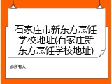 石家庄市新东方烹饪学校地址(石家庄新东方烹饪学校地址)
