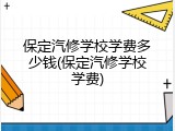 保定汽修学校学费多少钱(保定汽修学校学费)