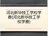 河北新华技工学校学费(河北新华技工学校学费)