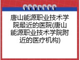 唐山能源职业技术学院最近的医院(唐山能源职业技术学院附近的医疗机构)