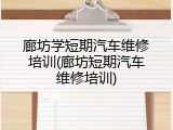 廊坊学短期汽车维修培训(廊坊短期汽车维修培训)