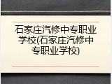 石家庄汽修中专职业学校(石家庄汽修中专职业学校)