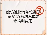廊坊维修汽车培训学费多少(廊坊汽车维修培训费用)