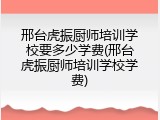 邢台虎振厨师培训学校要多少学费(邢台虎振厨师培训学校学费)