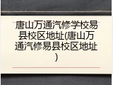 唐山万通汽修学校易县校区地址(唐山万通汽修易县校区地址)