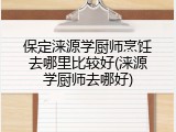 保定涞源学厨师烹饪去哪里比较好(涞源学厨师去哪好)