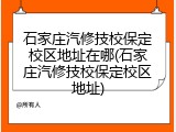 石家庄汽修技校保定校区地址在哪(石家庄汽修技校保定校区地址)
