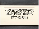 石家庄电动汽修学校地址(石家庄电动汽修学校地址)