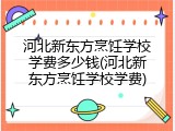 河北新东方烹饪学校学费多少钱(河北新东方烹饪学校学费)