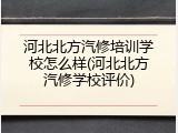 河北北方汽修培训学校怎么样(河北北方汽修学校评价)